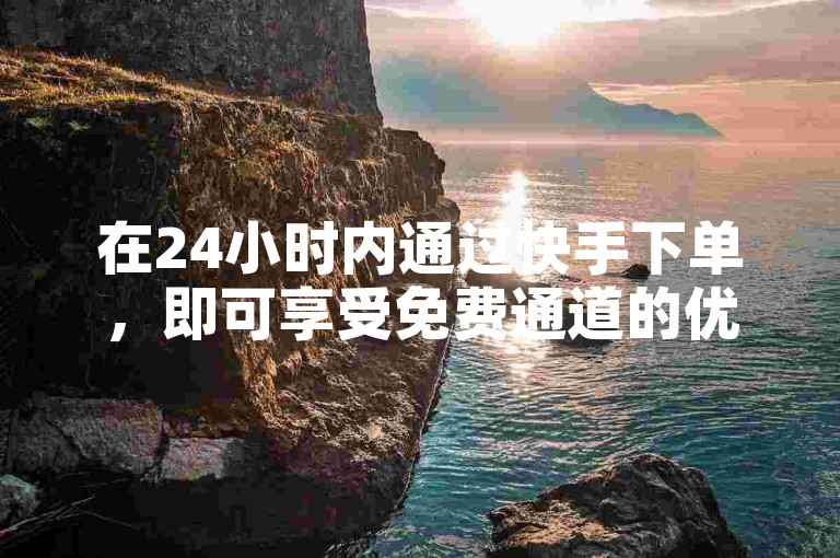 在24小时内通过快手下单，即可享受免费通道的优惠。