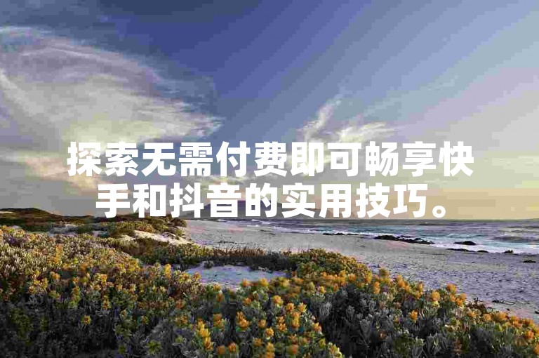 探索无需付费即可畅享快手和抖音的实用技巧。