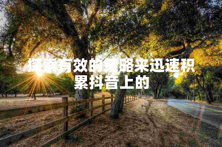 探索有效的策略来迅速积累抖音上的500名粉丝，包括内容创作、互动增强和利用标签等方法。