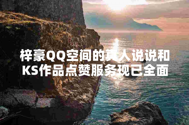 梓豪QQ空间的真人说说和KS作品点赞服务现已全面升级，24小时自助商城提供快速响应，让您的抖音粉丝数瞬间飙升！