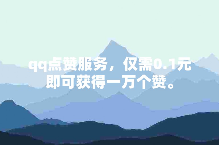qq点赞服务，仅需0.1元即可获得一万个赞。