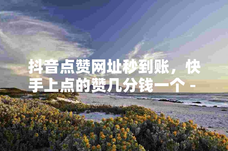 抖音点赞网址秒到账，快手上点的赞几分钱一个 - qq自助下单助手 - ks免费业务软件。