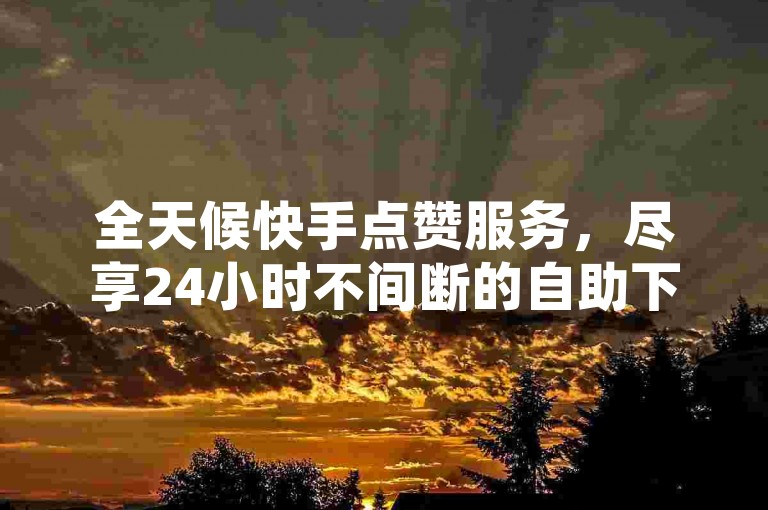 全天候快手点赞服务，尽享24小时不间断的自助下单体验。