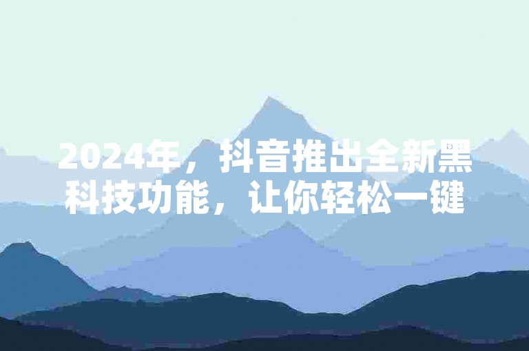 2024年，抖音推出全新黑科技功能，让你轻松一键清理快手粉丝，完全免费体验。