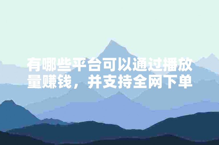 有哪些平台可以通过播放量赚钱，并支持全网下单业务？