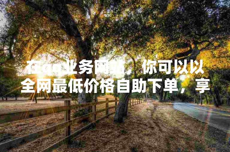 在qq业务网站，你可以以全网最低价格自助下单，享受抖音点赞上热门服务，同时探索哪个直播平台更加开放。