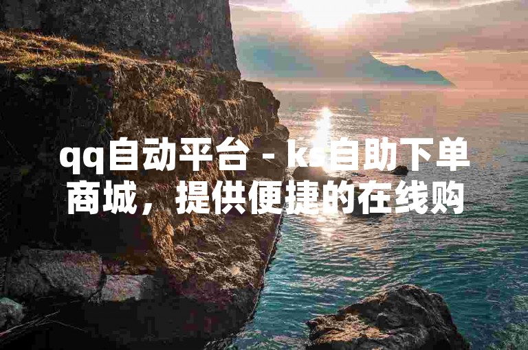 qq自动平台 - ks自助下单商城，提供便捷的在线购物体验，让您轻松选购所需商品。