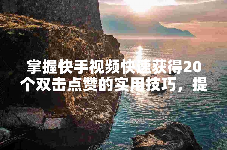 掌握快手视频快速获得20个双击点赞的实用技巧，提升你的社交媒体影响力。