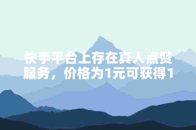 快手平台上存在真人点赞服务，价格为1元可获得100赞。