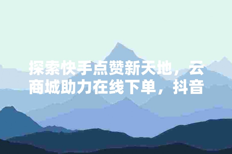 探索快手点赞新天地，云商城助力在线下单，抖音引流神器App让流量飙升。