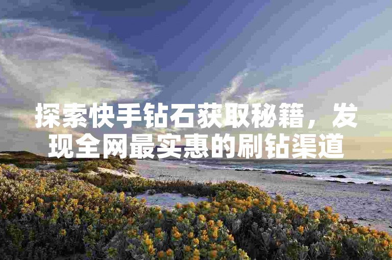 探索快手钻石获取秘籍，发现全网最实惠的刷钻渠道！