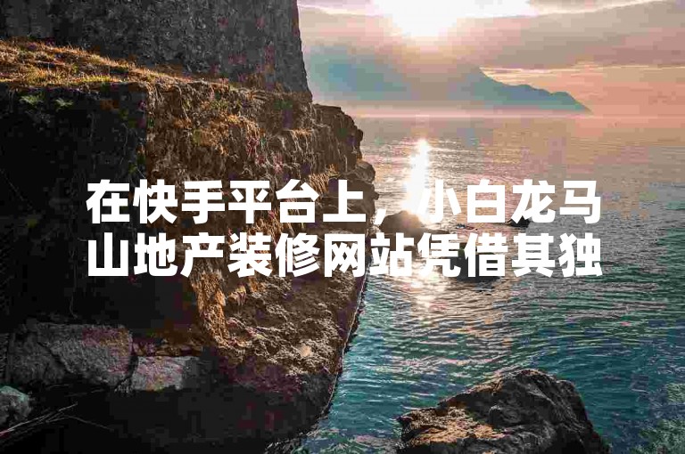 在快手平台上，小白龙马山地产装修网站凭借其独特的内容和专业的服务，成功吸引了超过一百万的粉丝关注。
