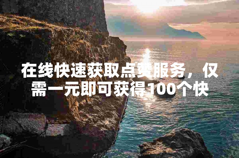 在线快速获取点赞服务，仅需一元即可获得100个快手赞。