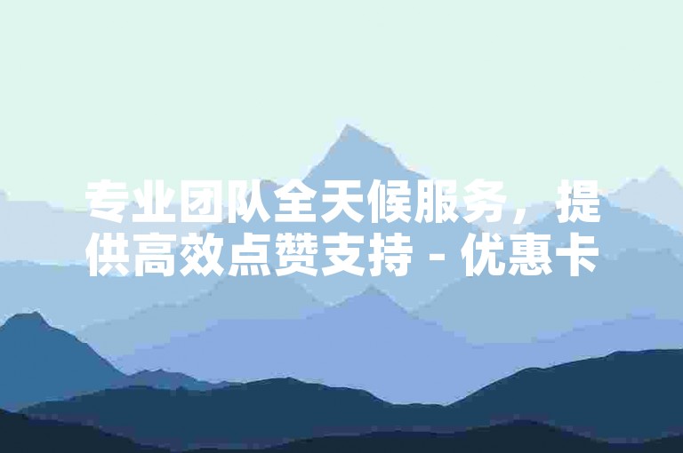 专业团队全天候服务，提供高效点赞支持 - 优惠卡密供应平台。