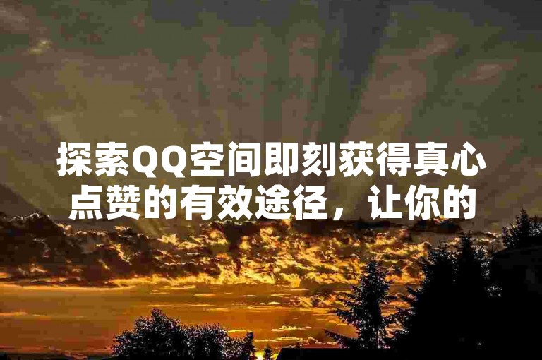 探索QQ空间即刻获得真心点赞的有效途径，让你的动态瞬间人气爆棚！