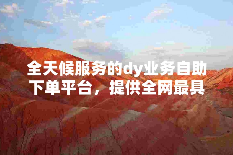 全天候服务的dy业务自助下单平台，提供全网最具性价比的代涨赞服务。
