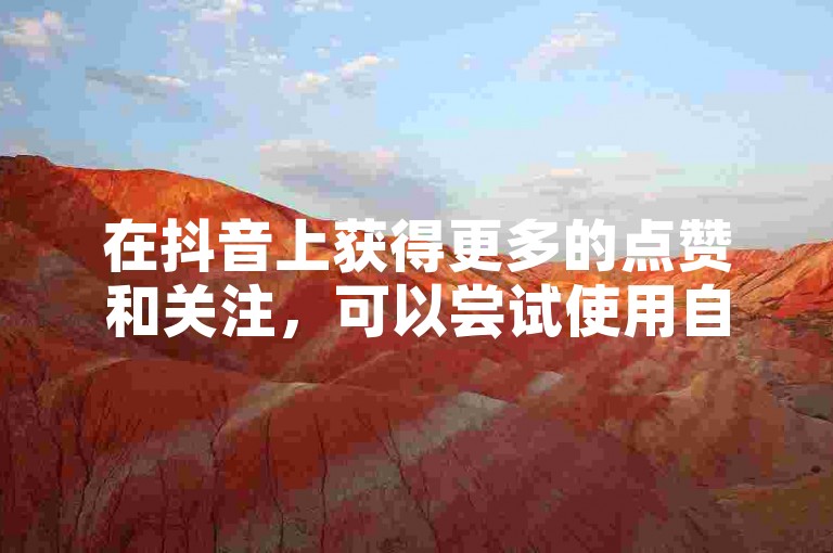 在抖音上获得更多的点赞和关注，可以尝试使用自助下单网站来提升你的业务。