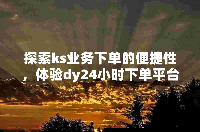 探索ks业务下单的便捷性，体验dy24小时下单平台的独特魅力 - ks代表快手，而抖音上1毛钱即可获得1000个赞的秘密即将揭晓！