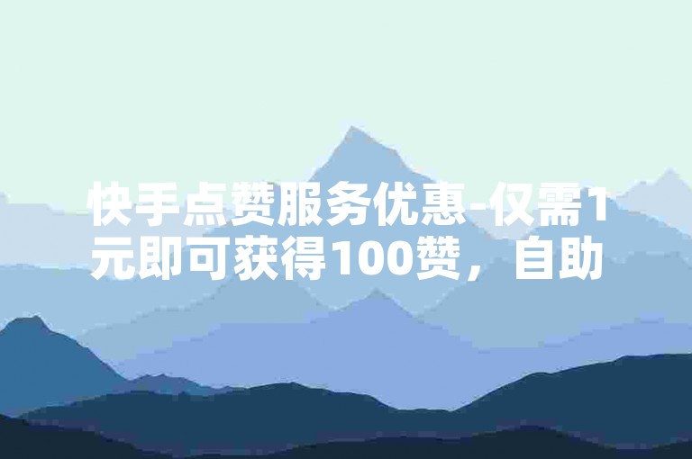 快手点赞服务优惠-仅需1元即可获得100赞，自助下单方便快捷。
