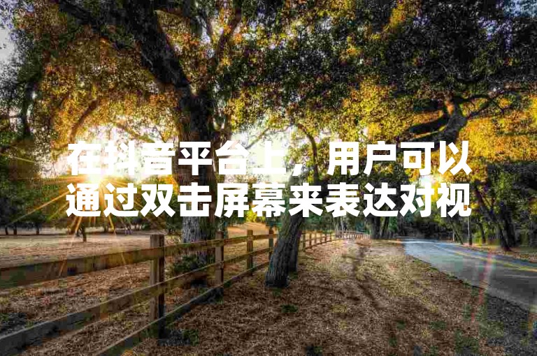 在抖音平台上，用户可以通过双击屏幕来表达对视频内容的喜爱与支持。