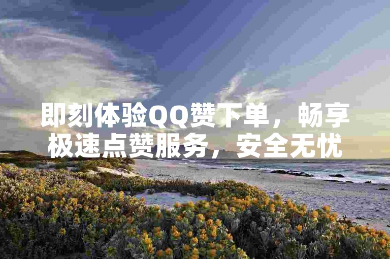 即刻体验QQ赞下单，畅享极速点赞服务，安全无忧。