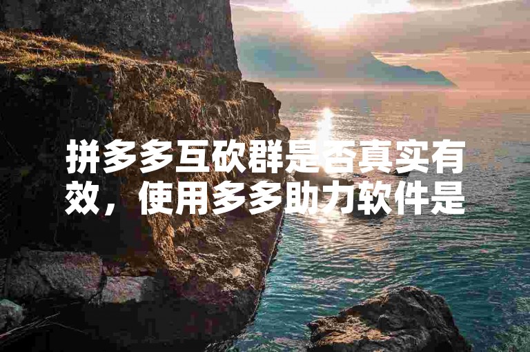 拼多多互砍群是否真实有效，使用多多助力软件是否安全？