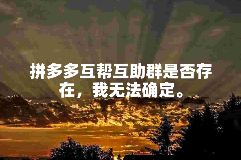 拼多多互帮互助群是否存在，我无法确定。