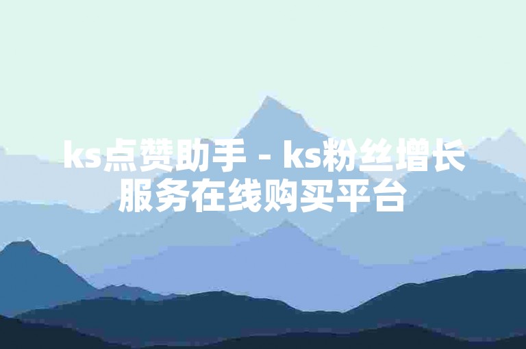 ks点赞助手 - ks粉丝增长服务在线购买平台
