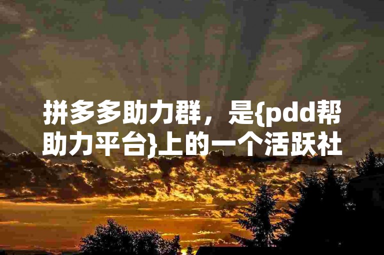 拼多多助力群，是{pdd帮助力平台}上的一个活跃社区。