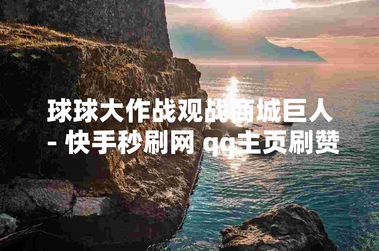 球球大作战观战商城巨人 - 快手秒刷网 qq主页刷赞网站 朋友圈点赞业务网，提供全方位的网络服务。