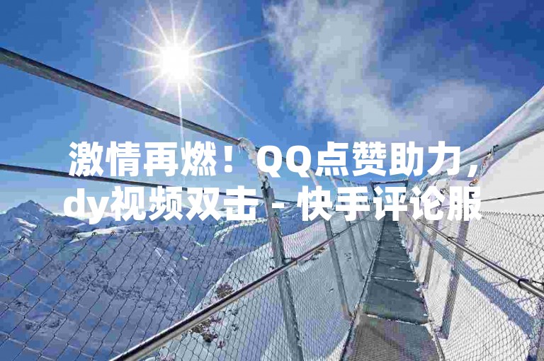 激情再燃！QQ点赞助力，dy视频双击 - 快手评论服务 - 优惠ks业务下单。