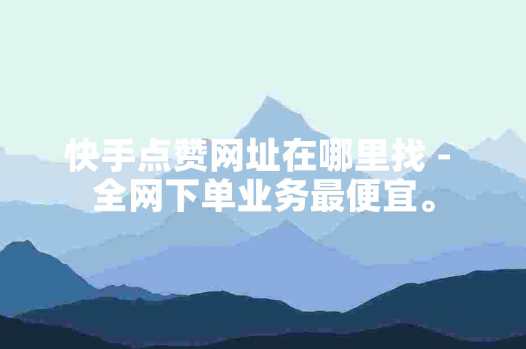 快手点赞网址在哪里找 - 全网下单业务最便宜。