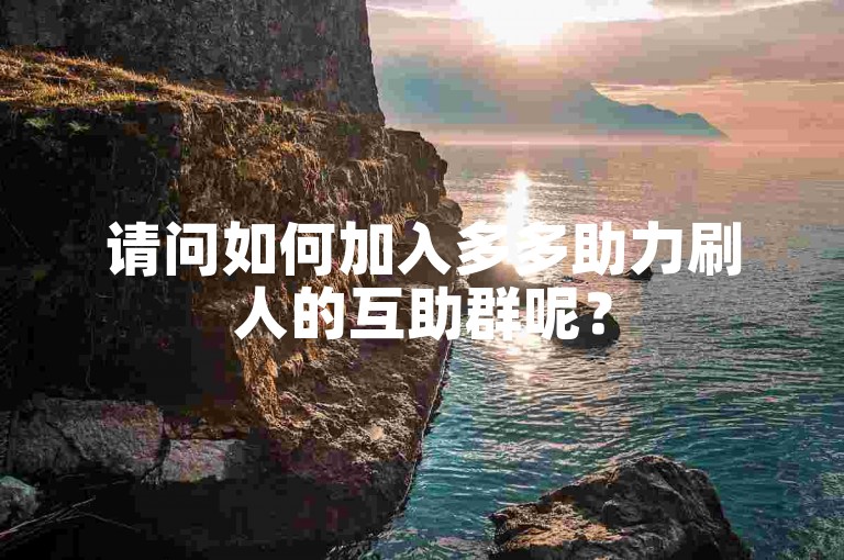 请问如何加入多多助力刷人的互助群呢？