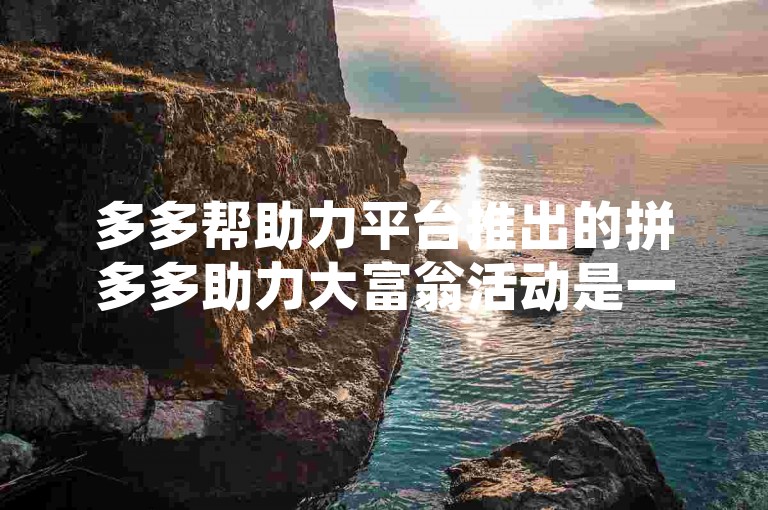 多多帮助力平台推出的拼多多助力大富翁活动是一项互动游戏，参与者通过完成特定任务或邀请好友来获得奖励。