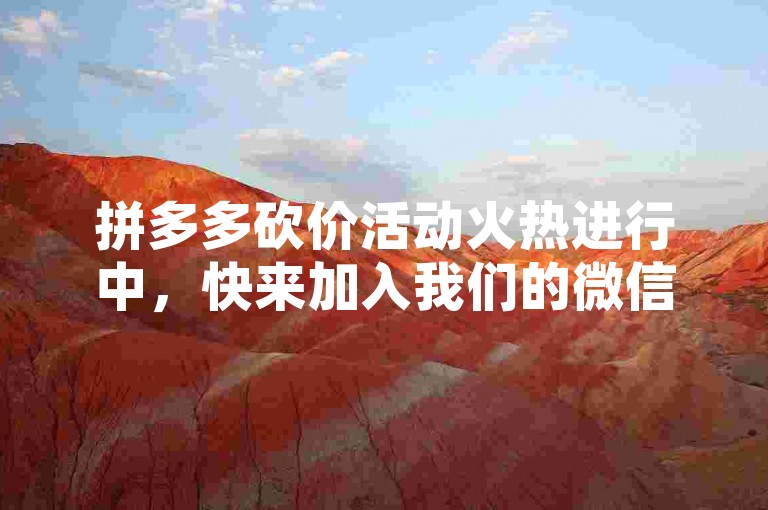 拼多多砍价活动火热进行中，快来加入我们的微信助力群，一起享受免费砍价的乐趣吧！