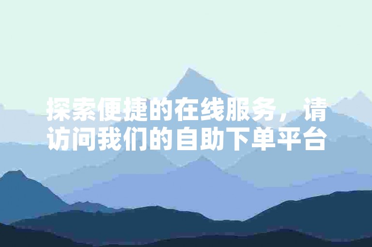 探索便捷的在线服务，请访问我们的自助下单平台。