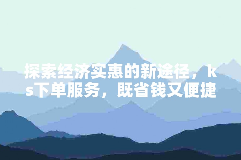 探索经济实惠的新途径，ks下单服务，既省钱又便捷！