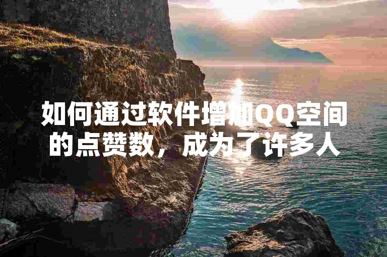 如何通过软件增加QQ空间的点赞数，成为了许多人关注的焦点。
