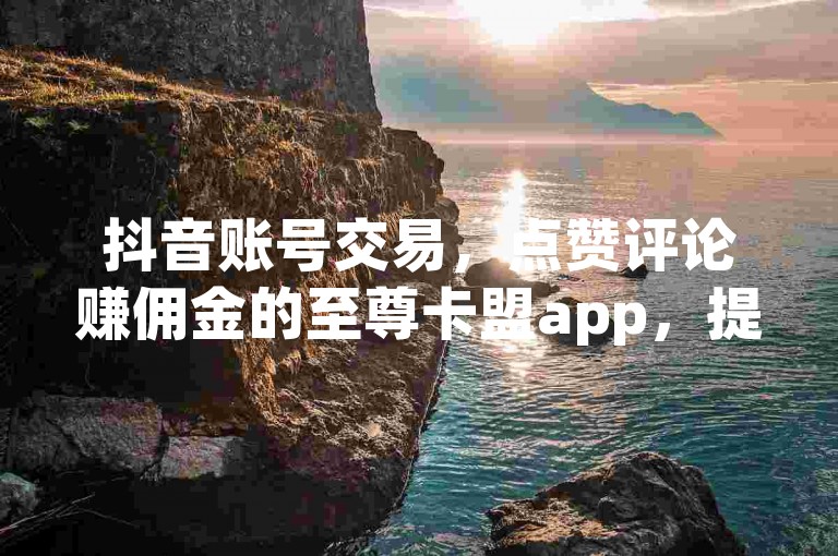 抖音账号交易，点赞评论赚佣金的至尊卡盟app，提供全网最优惠自助下单服务。