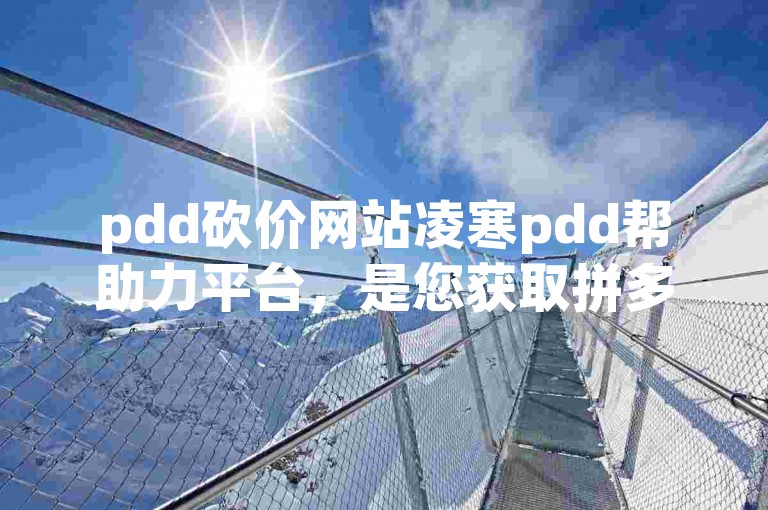 pdd砍价网站凌寒pdd帮助力平台，是您获取拼多多商品超值优惠的首选之地。