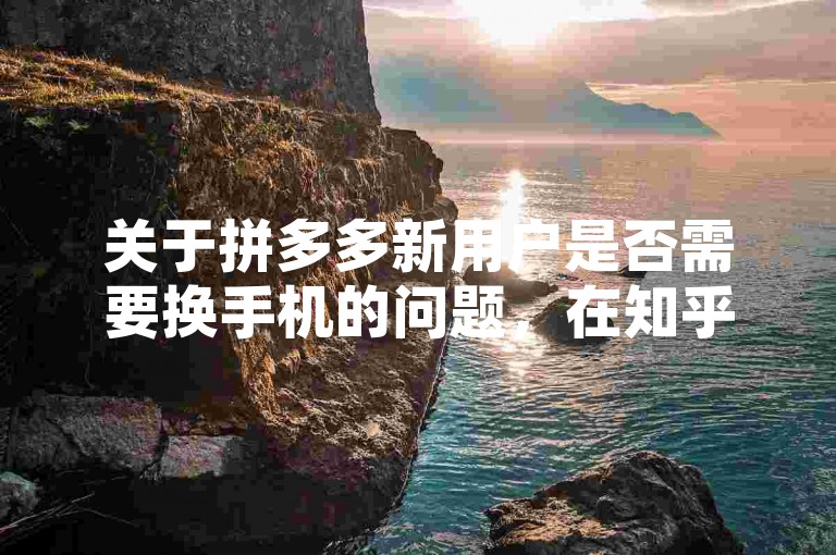 关于拼多多新用户是否需要换手机的问题，在知乎上有很多推荐和讨论。