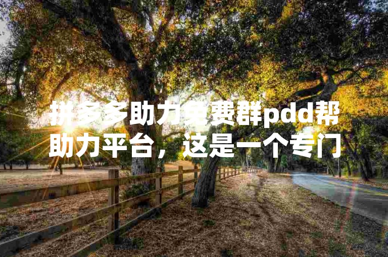 拼多多助力免费群pdd帮助力平台，这是一个专门为拼多多用户打造的互助平台。