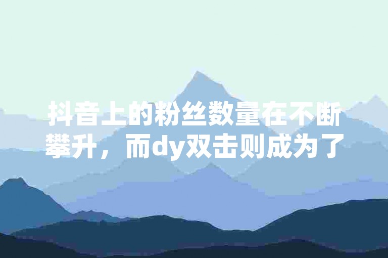 抖音上的粉丝数量在不断攀升，而dy双击则成为了一种流行的互动方式。