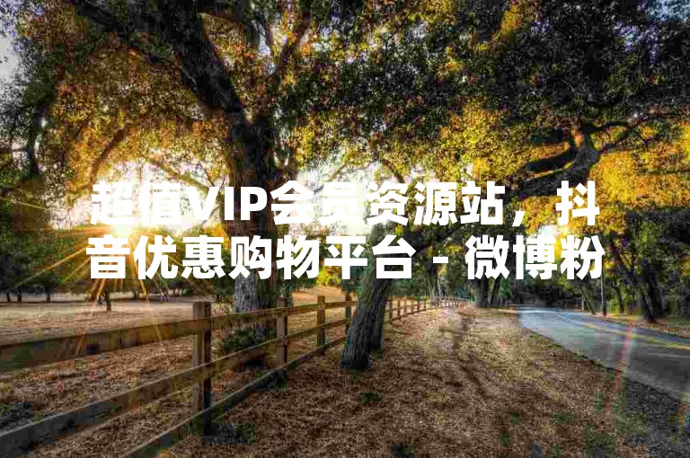 超值VIP会员资源站，抖音优惠购物平台 - 微博粉丝秒增1000 - 网易云音乐会员免费获取链接激情再燃！