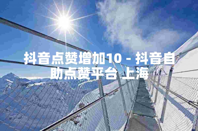 抖音点赞增加10 - 抖音自助点赞平台 上海