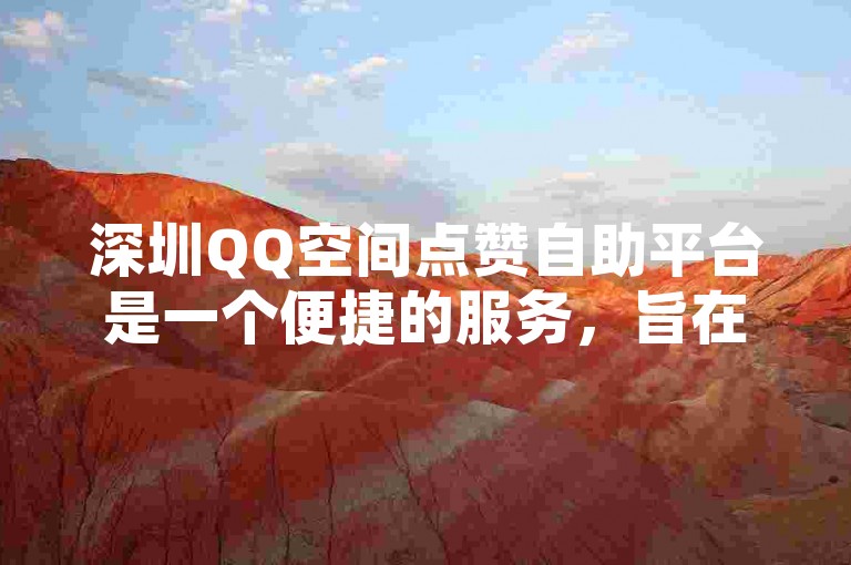 深圳QQ空间点赞自助平台是一个便捷的服务，旨在帮助用户提升社交互动和人气。