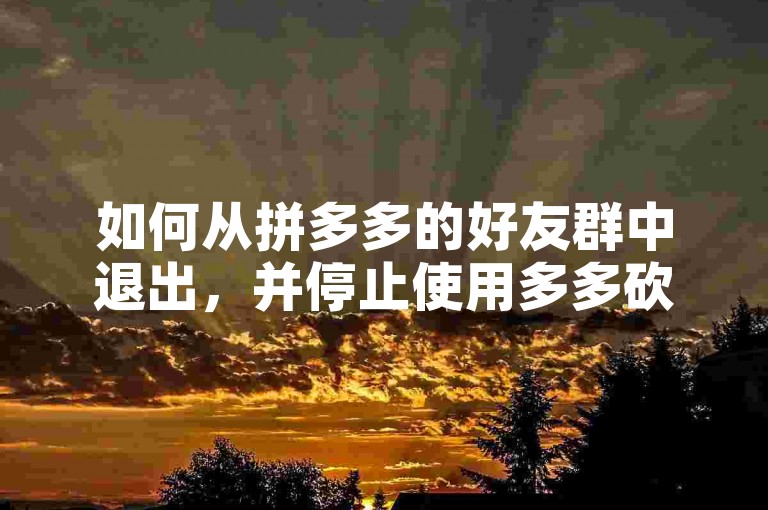 如何从拼多多的好友群中退出，并停止使用多多砍价软件呢？