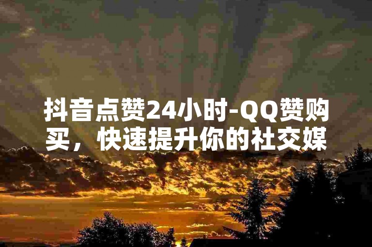 抖音点赞24小时-QQ赞购买，快速提升你的社交媒体影响力。