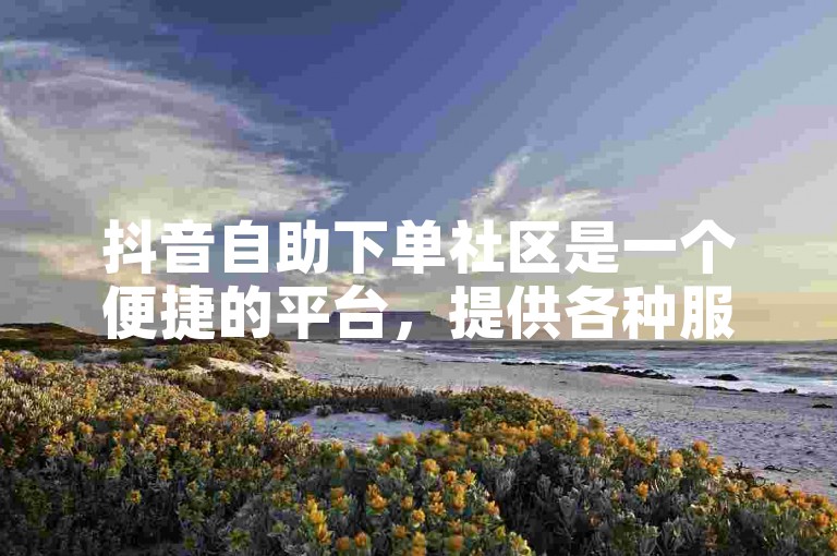 抖音自助下单社区是一个便捷的平台，提供各种服务以满足用户的需求。