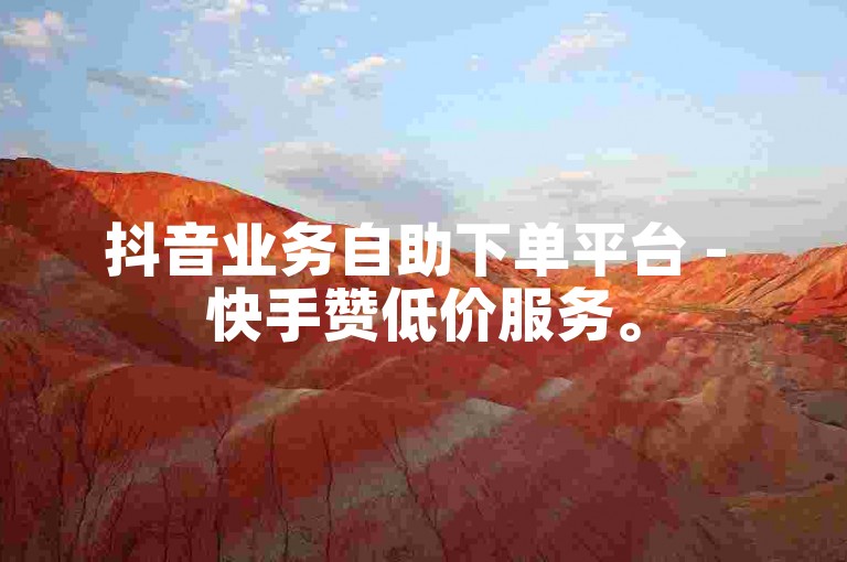 抖音业务自助下单平台 - 快手赞低价服务。